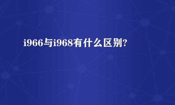 i966与i968有什么区别?