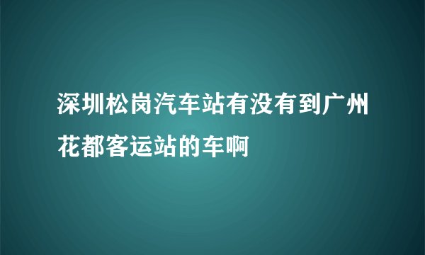 深圳松岗汽车站有没有到广州花都客运站的车啊