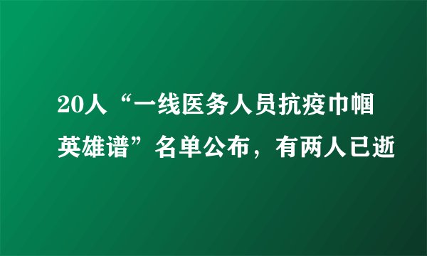 20人“一线医务人员抗疫巾帼英雄谱”名单公布,有两人已逝