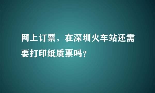 网上订票,在深圳火车站还需要打印纸质票吗?
