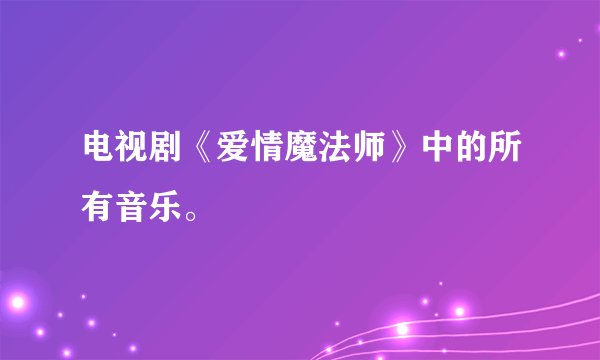 电视剧《爱情魔法师》中的所有音乐。