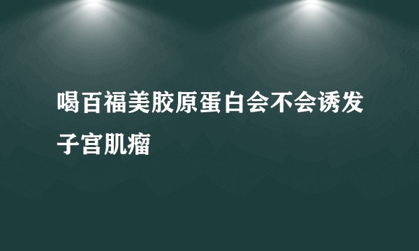 喝百福美胶原蛋白会不会诱发子宫肌瘤