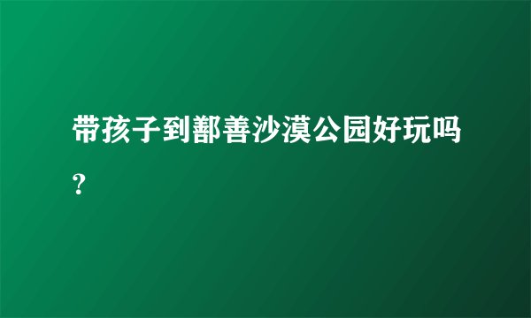 带孩子到鄯善沙漠公园好玩吗？
