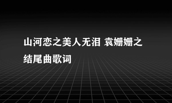山河恋之美人无泪 袁姗姗之结尾曲歌词