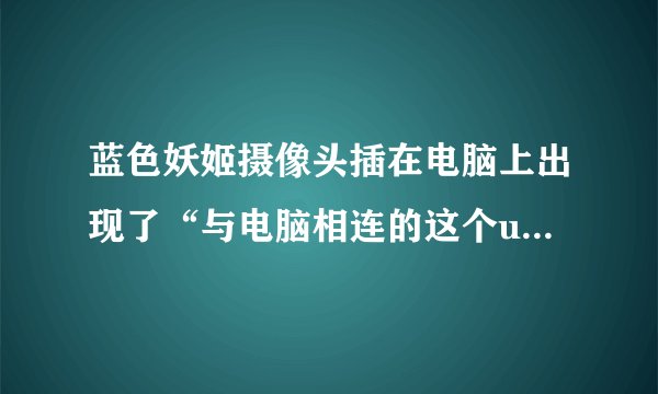 蓝色妖姬摄像头插在电脑上出现了“与电脑相连的这个usb设备无法识别”这是怎么回事?