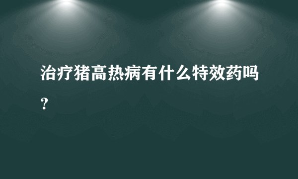 治疗猪高热病有什么特效药吗？