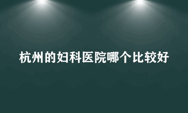 杭州的妇科医院哪个比较好