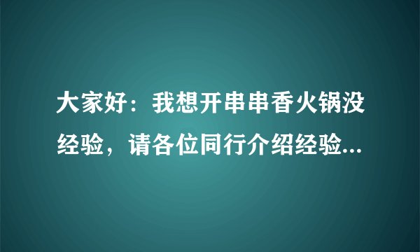 大家好:我想开串串香火锅没经验,请各位同行介绍经验,我们这里两毛五一串,房费七万元左右能赚钱吗?谢
