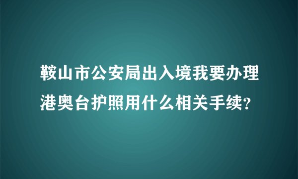 鞍山市公安局出入境我要办理港奥台护照用什么相关手续？