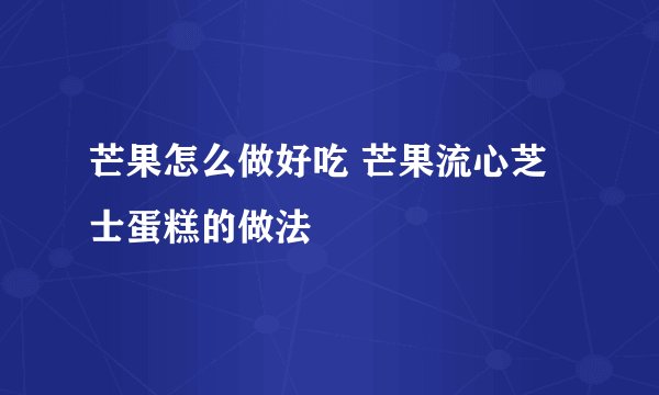 芒果怎么做好吃 芒果流心芝士蛋糕的做法