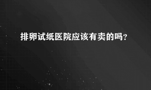 排卵试纸医院应该有卖的吗？