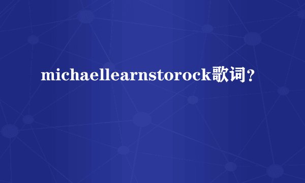 michaellearnstorock歌词？