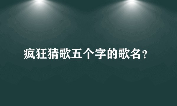 疯狂猜歌五个字的歌名?