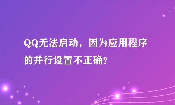QQ无法启动，因为应用程序的并行设置不正确？