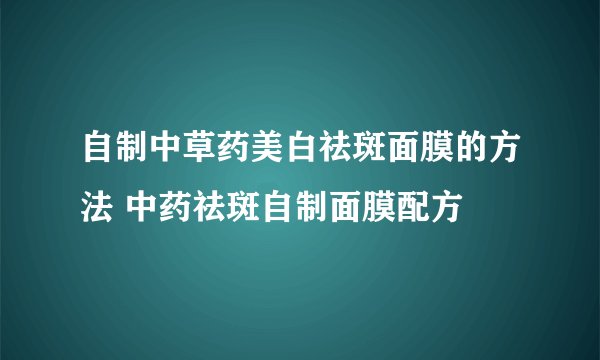 自制中草药美白祛斑面膜的方法 中药祛斑自制面膜配方