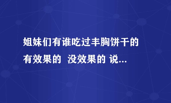 姐妹们有谁吃过丰胸饼干的 有效果的  没效果的 说一下 谢谢！
