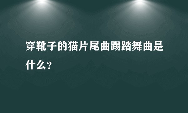 穿靴子的猫片尾曲踢踏舞曲是什么？