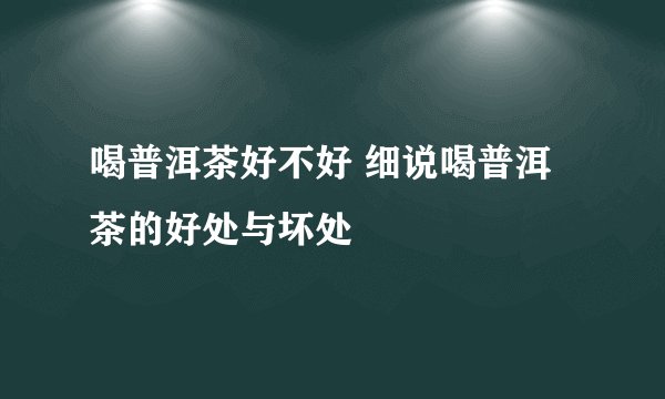 喝普洱茶好不好 细说喝普洱茶的好处与坏处