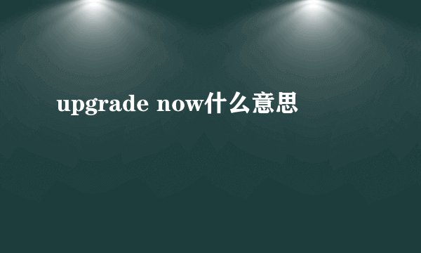 upgrade now什么意思