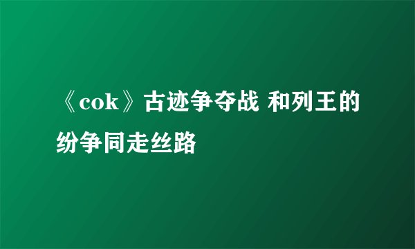 《cok》古迹争夺战 和列王的纷争同走丝路