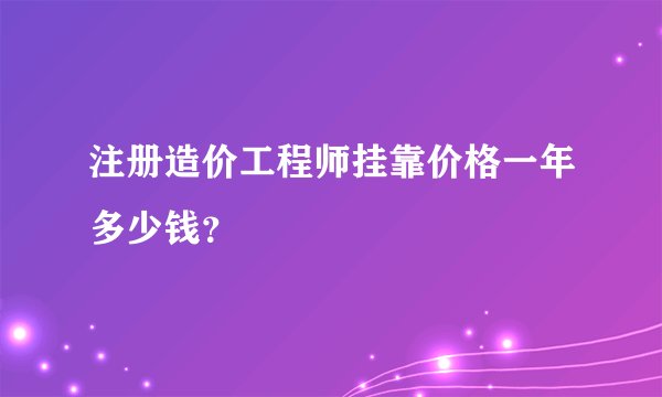 注册造价工程师挂靠价格一年多少钱？