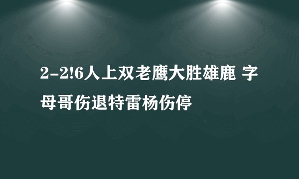 2-2!6人上双老鹰大胜雄鹿 字母哥伤退特雷杨伤停
