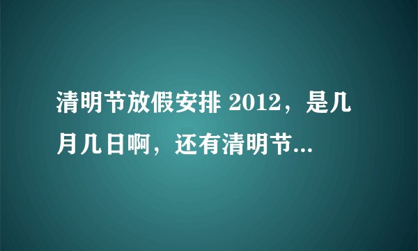 清明节放假安排 2012，是几月几日啊，还有清明节的来历和习俗，还有就是那什么手机照相清晰的