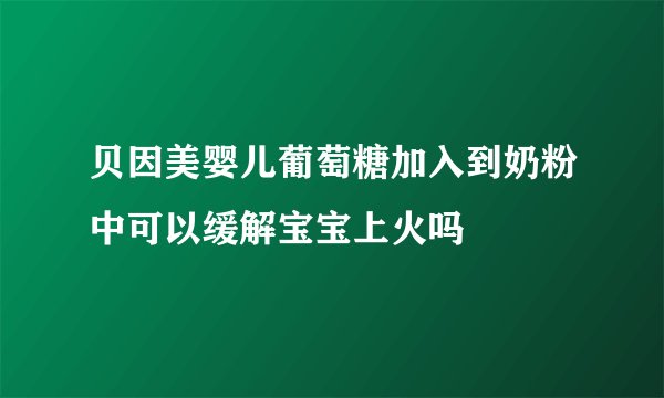 贝因美婴儿葡萄糖加入到奶粉中可以缓解宝宝上火吗