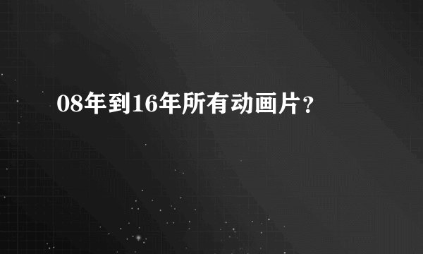 08年到16年所有动画片？