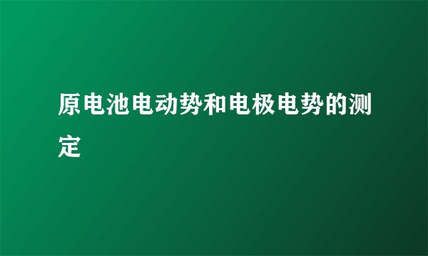 原电池电动势和电极电势的测定