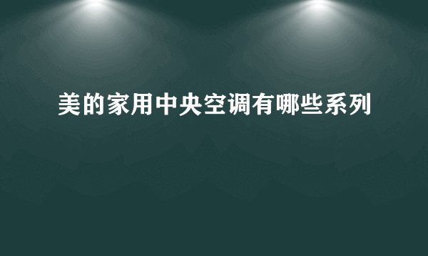 美的家用中央空调有哪些系列