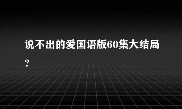 说不出的爱国语版60集大结局？