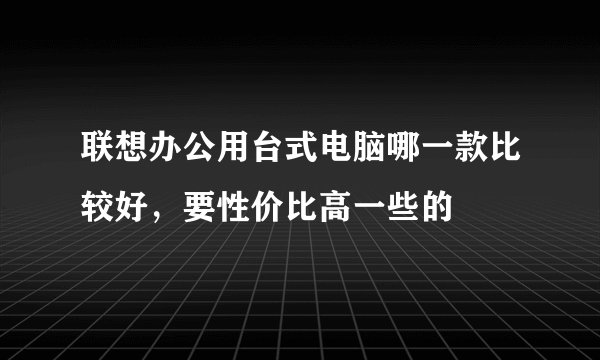 联想办公用台式电脑哪一款比较好，要性价比高一些的