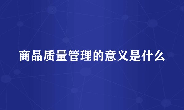 商品质量管理的意义是什么