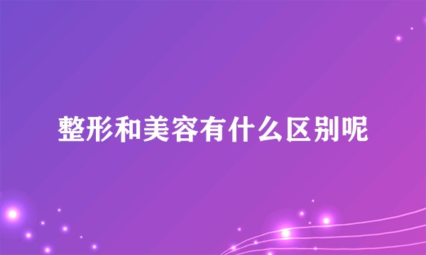 整形和美容有什么区别呢