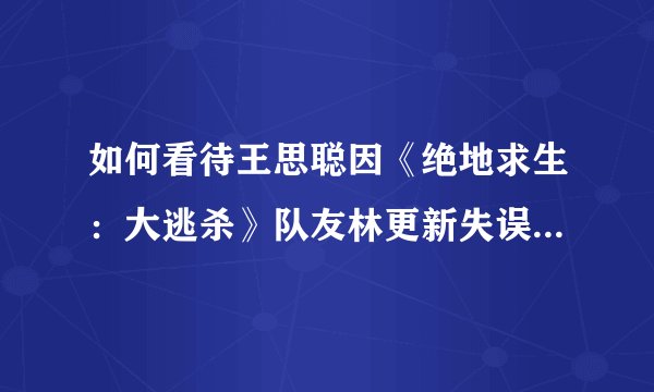 如何看待王思聪因《绝地求生:大逃杀》队友林更新失误而怒骂?