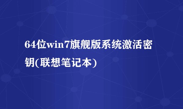 64位win7旗舰版系统激活密钥(联想笔记本)