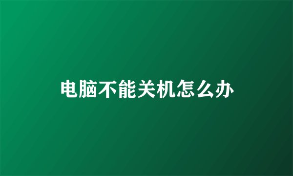 电脑不能关机怎么办