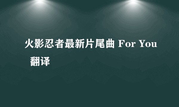 火影忍者最新片尾曲 For You  翻译