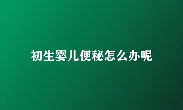 初生婴儿便秘怎么办呢