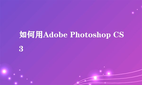 如何用Adobe Photoshop CS3