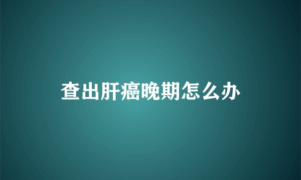 查出肝癌晚期怎么办