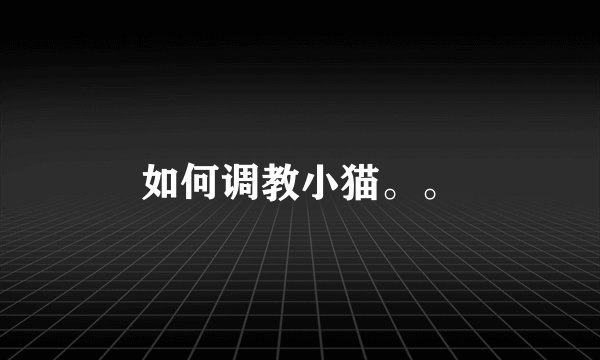 如何调教小猫。。