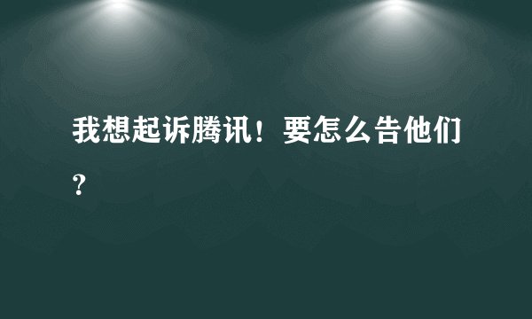 我想起诉腾讯！要怎么告他们？