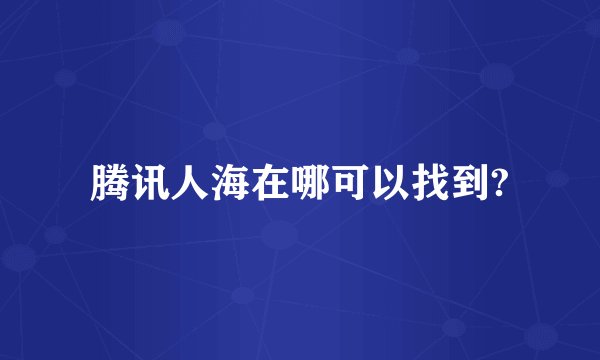 腾讯人海在哪可以找到?
