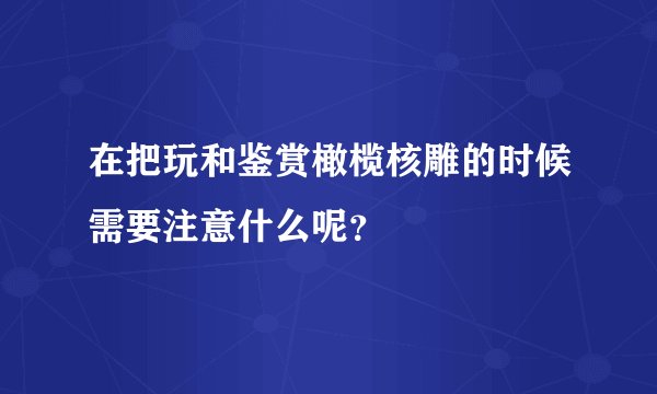 在把玩和鉴赏橄榄核雕的时候需要注意什么呢？