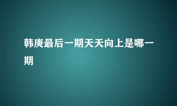 韩庚最后一期天天向上是哪一期