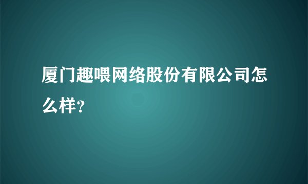 厦门趣喂网络股份有限公司怎么样？