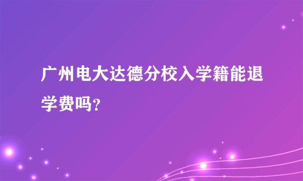 广州电大达德分校入学籍能退学费吗？
