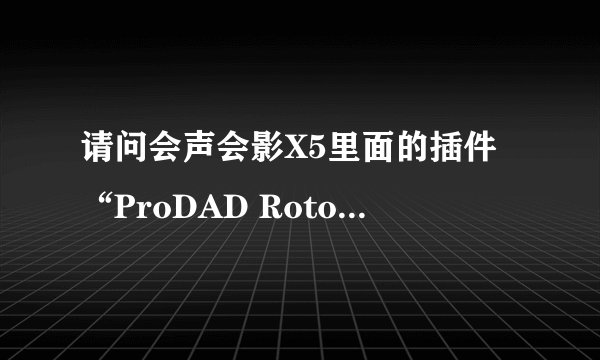 请问会声会影X5里面的插件“ProDAD Rotonpen”该怎样使用?应该怎样下载?下面是我的会声会影X5旗舰版。